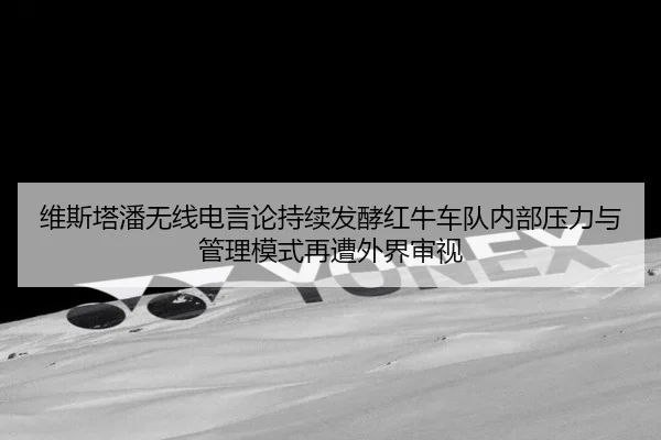 维斯塔潘无线电言论持续发酵红牛车队内部压力与管理模式再遭外界审视