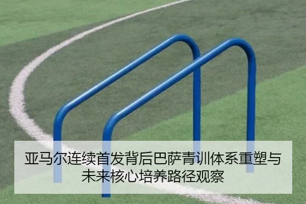 亚马尔连续首发背后巴萨青训体系重塑与未来核心培养路径观察