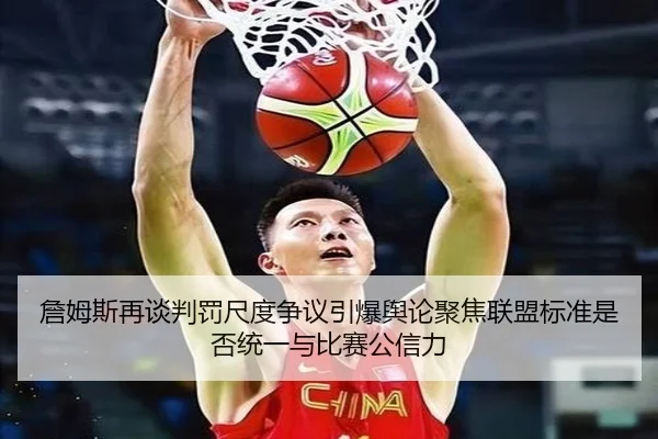 詹姆斯再谈判罚尺度争议引爆舆论聚焦联盟标准是否统一与比赛公信力