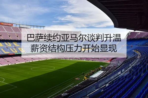 巴萨续约亚马尔谈判升温 薪资结构压力开始显现